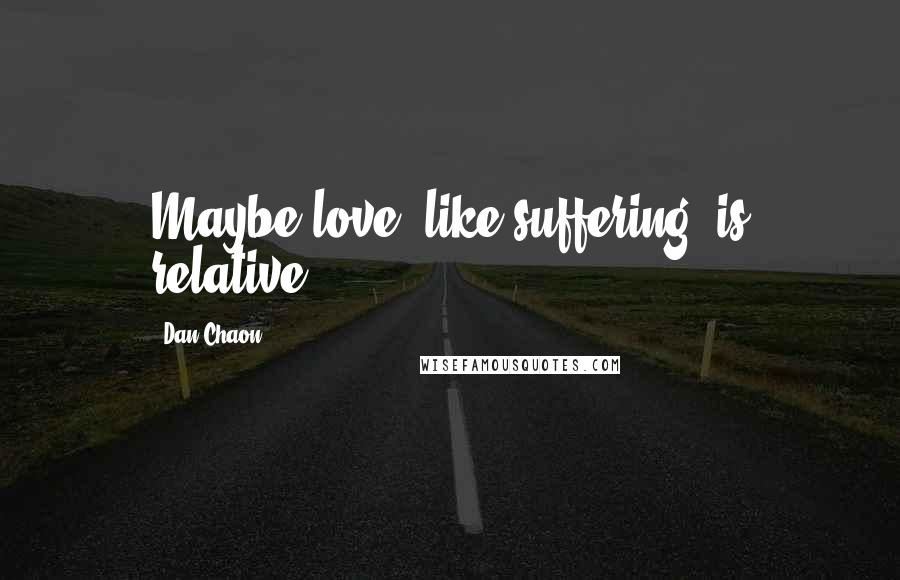 Dan Chaon Quotes: Maybe love, like suffering, is relative.