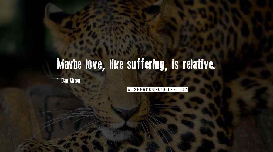 Dan Chaon Quotes: Maybe love, like suffering, is relative.