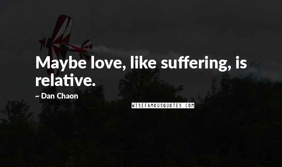 Dan Chaon Quotes: Maybe love, like suffering, is relative.