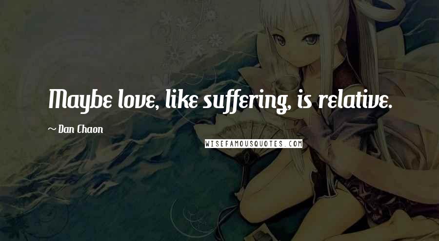 Dan Chaon Quotes: Maybe love, like suffering, is relative.