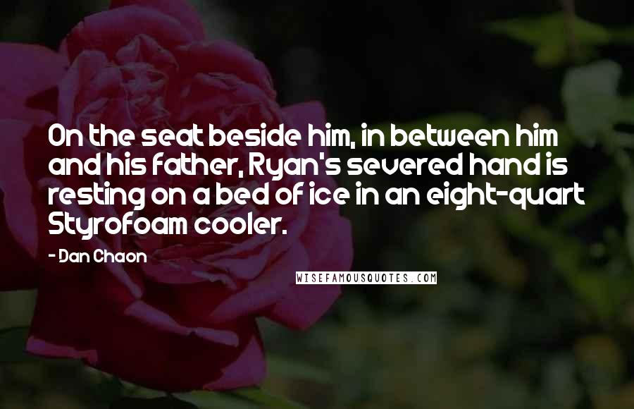 Dan Chaon Quotes: On the seat beside him, in between him and his father, Ryan's severed hand is resting on a bed of ice in an eight-quart Styrofoam cooler.