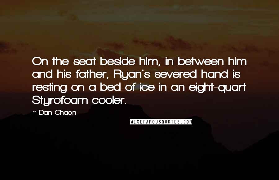 Dan Chaon Quotes: On the seat beside him, in between him and his father, Ryan's severed hand is resting on a bed of ice in an eight-quart Styrofoam cooler.
