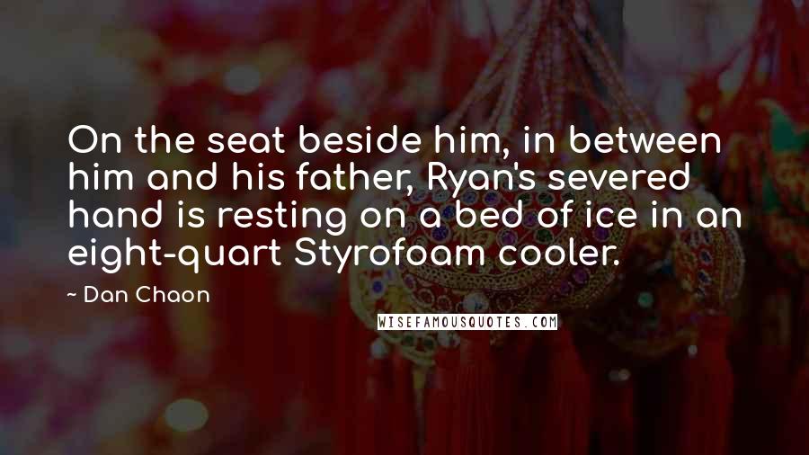 Dan Chaon Quotes: On the seat beside him, in between him and his father, Ryan's severed hand is resting on a bed of ice in an eight-quart Styrofoam cooler.