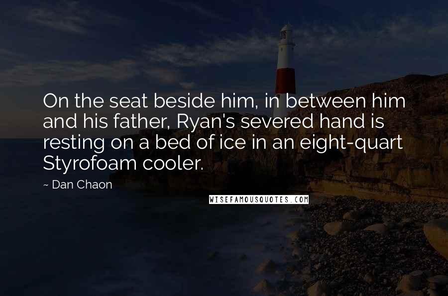 Dan Chaon Quotes: On the seat beside him, in between him and his father, Ryan's severed hand is resting on a bed of ice in an eight-quart Styrofoam cooler.