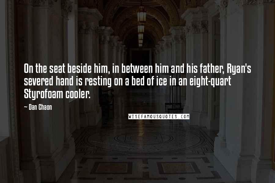 Dan Chaon Quotes: On the seat beside him, in between him and his father, Ryan's severed hand is resting on a bed of ice in an eight-quart Styrofoam cooler.