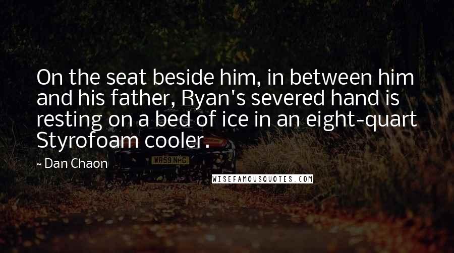 Dan Chaon Quotes: On the seat beside him, in between him and his father, Ryan's severed hand is resting on a bed of ice in an eight-quart Styrofoam cooler.