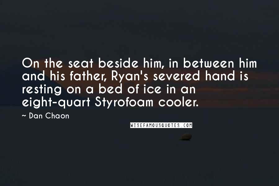 Dan Chaon Quotes: On the seat beside him, in between him and his father, Ryan's severed hand is resting on a bed of ice in an eight-quart Styrofoam cooler.