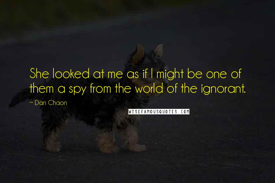 Dan Chaon Quotes: She looked at me as if I might be one of them a spy from the world of the ignorant.