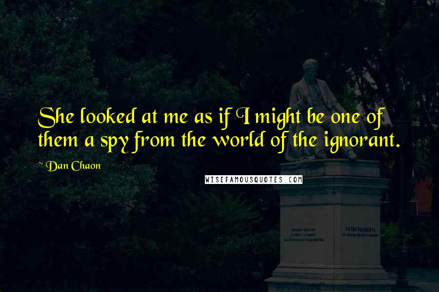 Dan Chaon Quotes: She looked at me as if I might be one of them a spy from the world of the ignorant.
