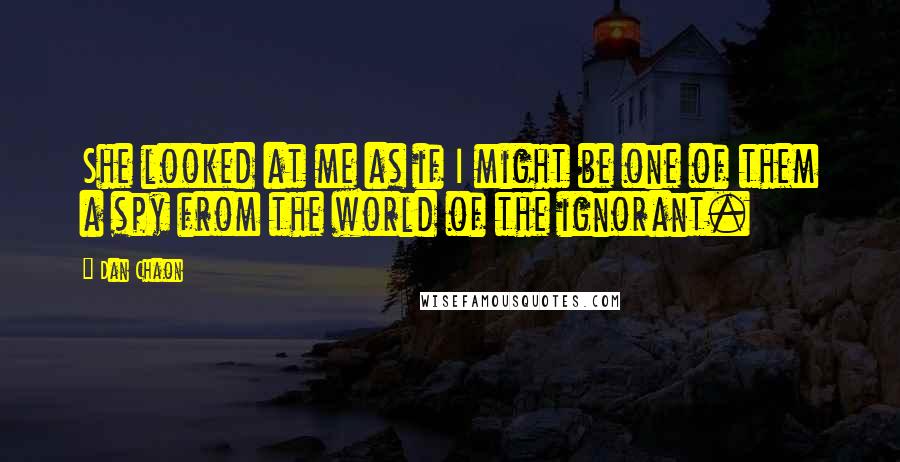 Dan Chaon Quotes: She looked at me as if I might be one of them a spy from the world of the ignorant.