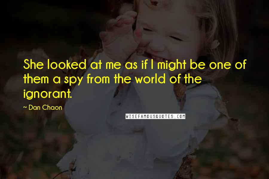 Dan Chaon Quotes: She looked at me as if I might be one of them a spy from the world of the ignorant.