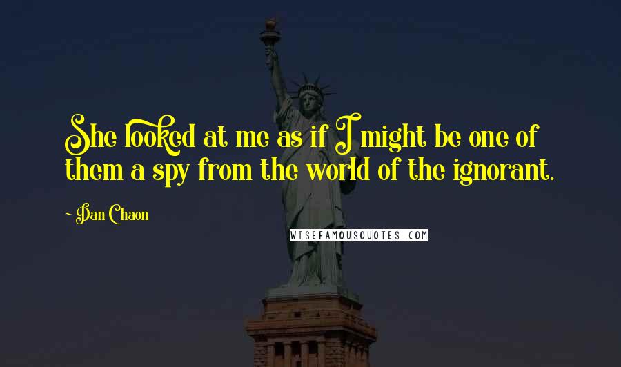 Dan Chaon Quotes: She looked at me as if I might be one of them a spy from the world of the ignorant.