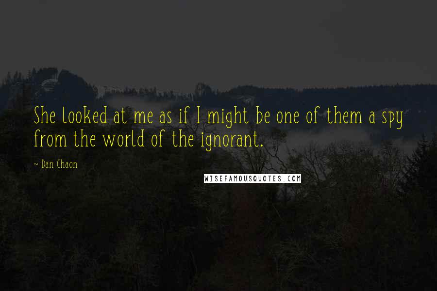 Dan Chaon Quotes: She looked at me as if I might be one of them a spy from the world of the ignorant.