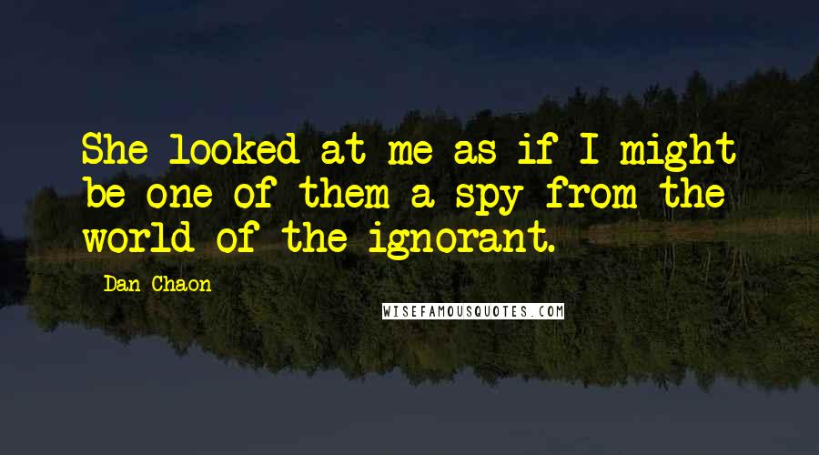 Dan Chaon Quotes: She looked at me as if I might be one of them a spy from the world of the ignorant.