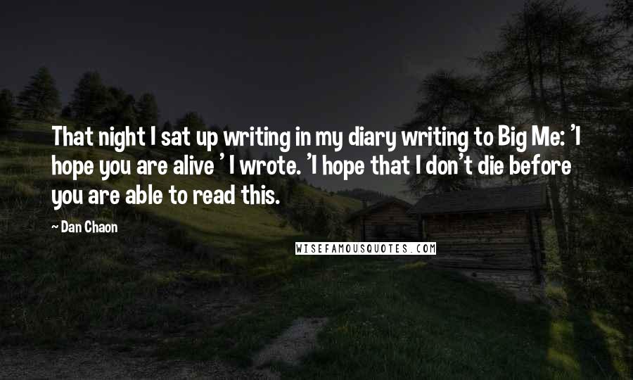 Dan Chaon Quotes: That night I sat up writing in my diary writing to Big Me: 'I hope you are alive ' I wrote. 'I hope that I don't die before you are able to read this.