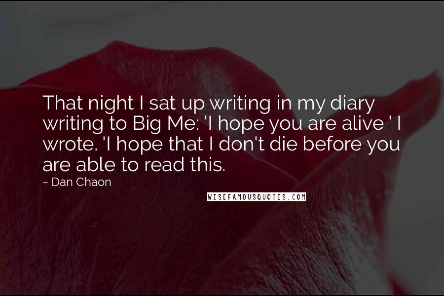 Dan Chaon Quotes: That night I sat up writing in my diary writing to Big Me: 'I hope you are alive ' I wrote. 'I hope that I don't die before you are able to read this.