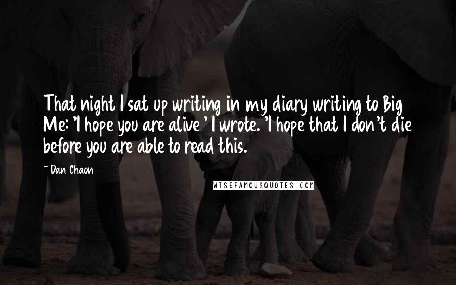 Dan Chaon Quotes: That night I sat up writing in my diary writing to Big Me: 'I hope you are alive ' I wrote. 'I hope that I don't die before you are able to read this.