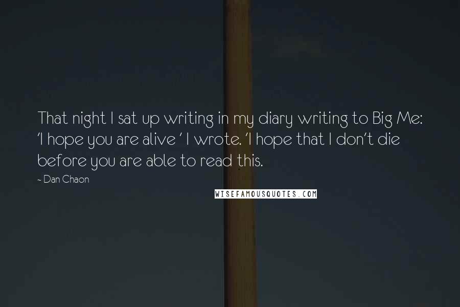 Dan Chaon Quotes: That night I sat up writing in my diary writing to Big Me: 'I hope you are alive ' I wrote. 'I hope that I don't die before you are able to read this.