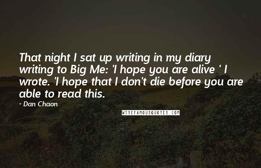 Dan Chaon Quotes: That night I sat up writing in my diary writing to Big Me: 'I hope you are alive ' I wrote. 'I hope that I don't die before you are able to read this.