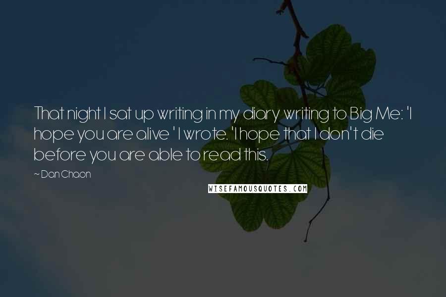 Dan Chaon Quotes: That night I sat up writing in my diary writing to Big Me: 'I hope you are alive ' I wrote. 'I hope that I don't die before you are able to read this.