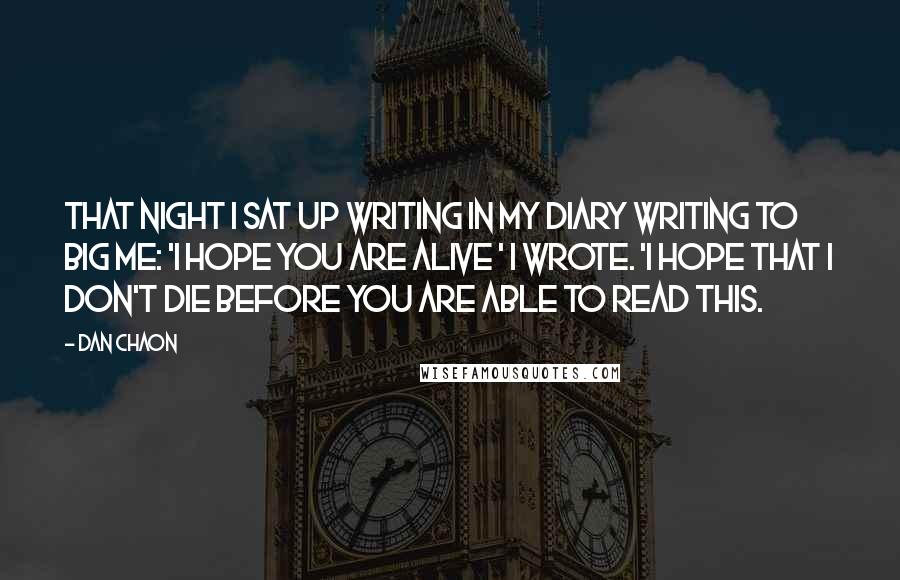 Dan Chaon Quotes: That night I sat up writing in my diary writing to Big Me: 'I hope you are alive ' I wrote. 'I hope that I don't die before you are able to read this.