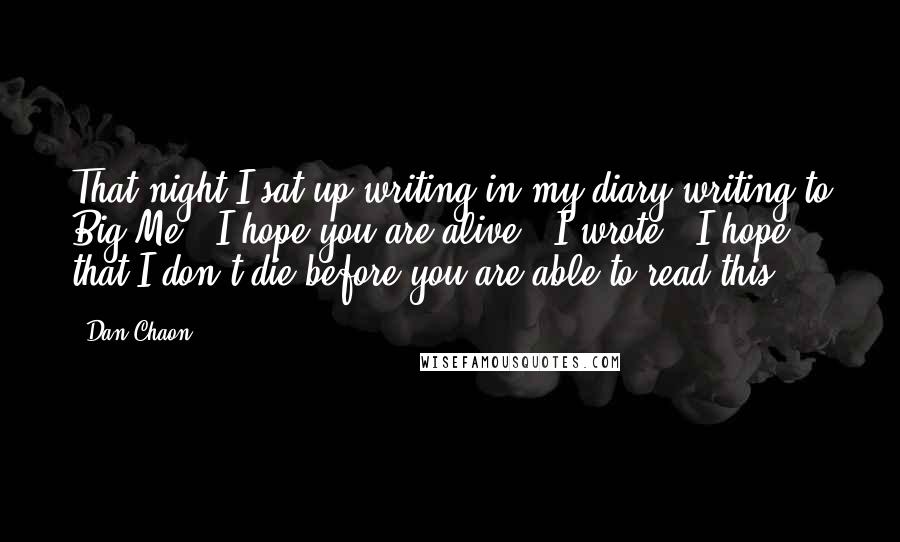 Dan Chaon Quotes: That night I sat up writing in my diary writing to Big Me: 'I hope you are alive ' I wrote. 'I hope that I don't die before you are able to read this.