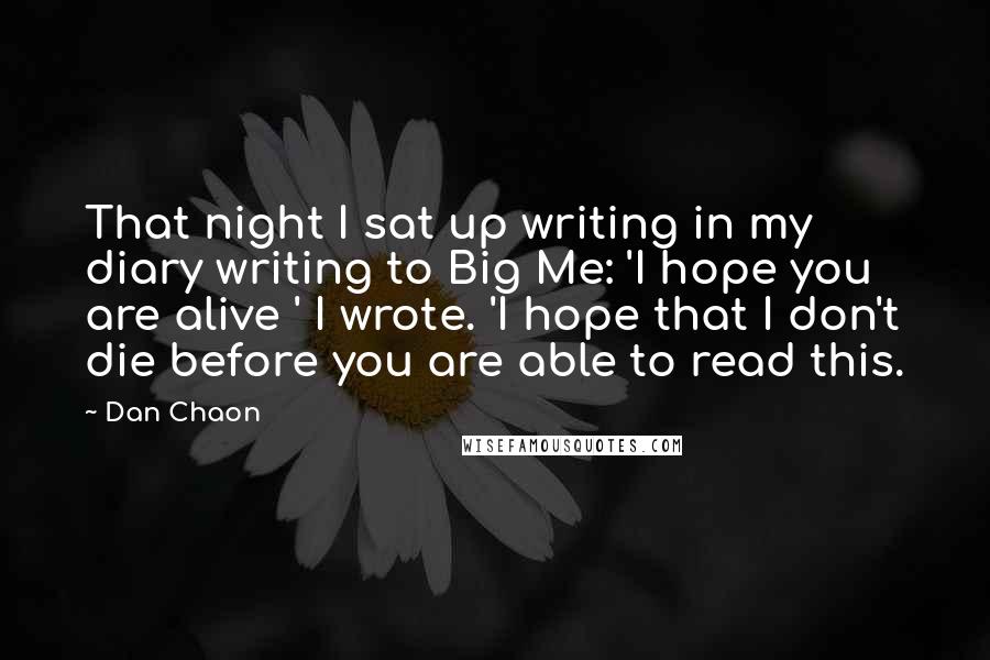 Dan Chaon Quotes: That night I sat up writing in my diary writing to Big Me: 'I hope you are alive ' I wrote. 'I hope that I don't die before you are able to read this.