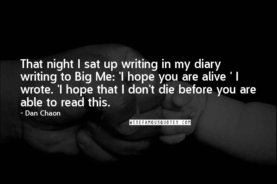 Dan Chaon Quotes: That night I sat up writing in my diary writing to Big Me: 'I hope you are alive ' I wrote. 'I hope that I don't die before you are able to read this.