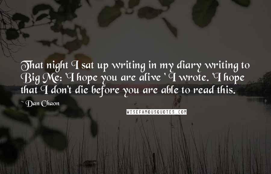 Dan Chaon Quotes: That night I sat up writing in my diary writing to Big Me: 'I hope you are alive ' I wrote. 'I hope that I don't die before you are able to read this.