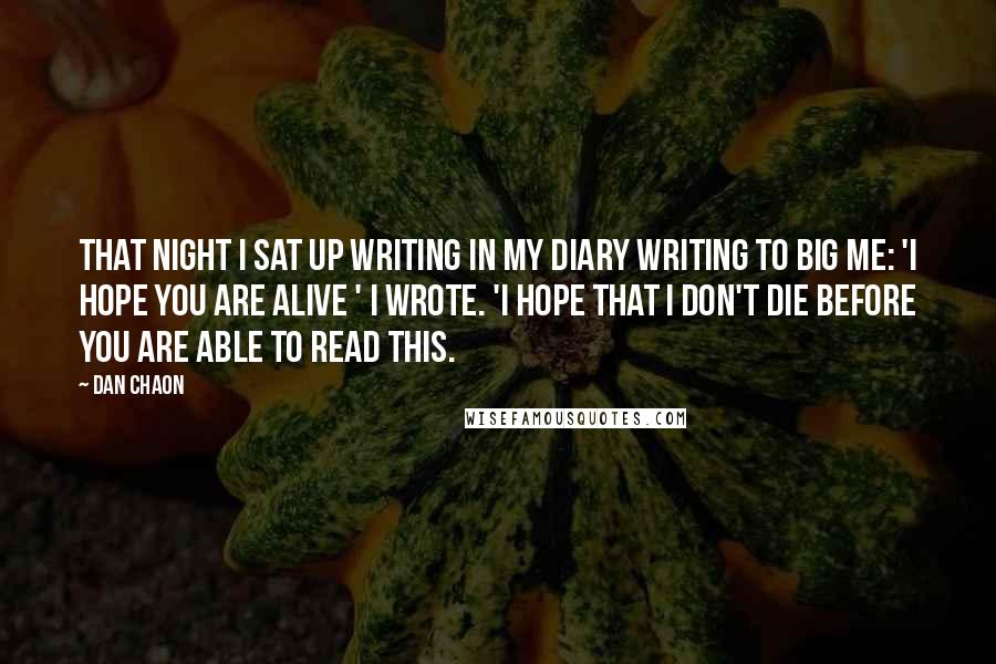 Dan Chaon Quotes: That night I sat up writing in my diary writing to Big Me: 'I hope you are alive ' I wrote. 'I hope that I don't die before you are able to read this.