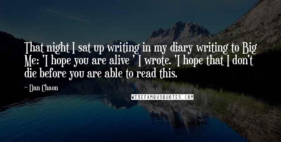 Dan Chaon Quotes: That night I sat up writing in my diary writing to Big Me: 'I hope you are alive ' I wrote. 'I hope that I don't die before you are able to read this.