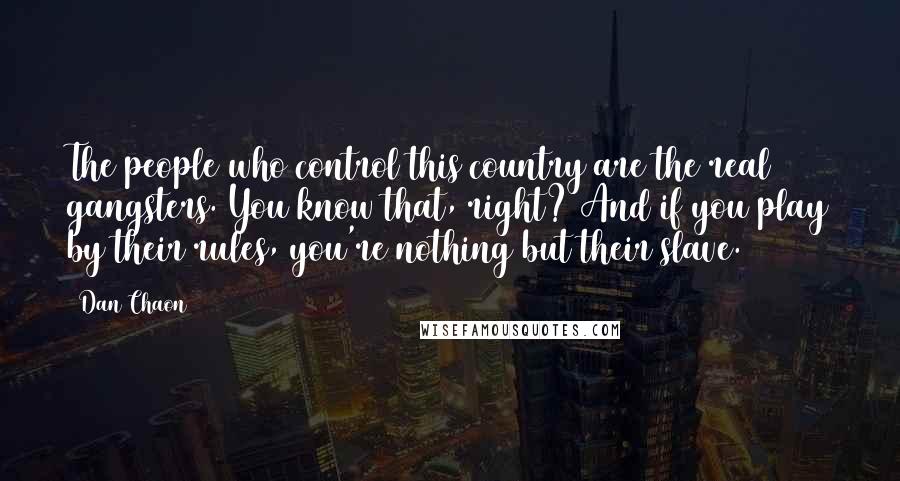 Dan Chaon Quotes: The people who control this country are the real gangsters. You know that, right? And if you play by their rules, you're nothing but their slave.