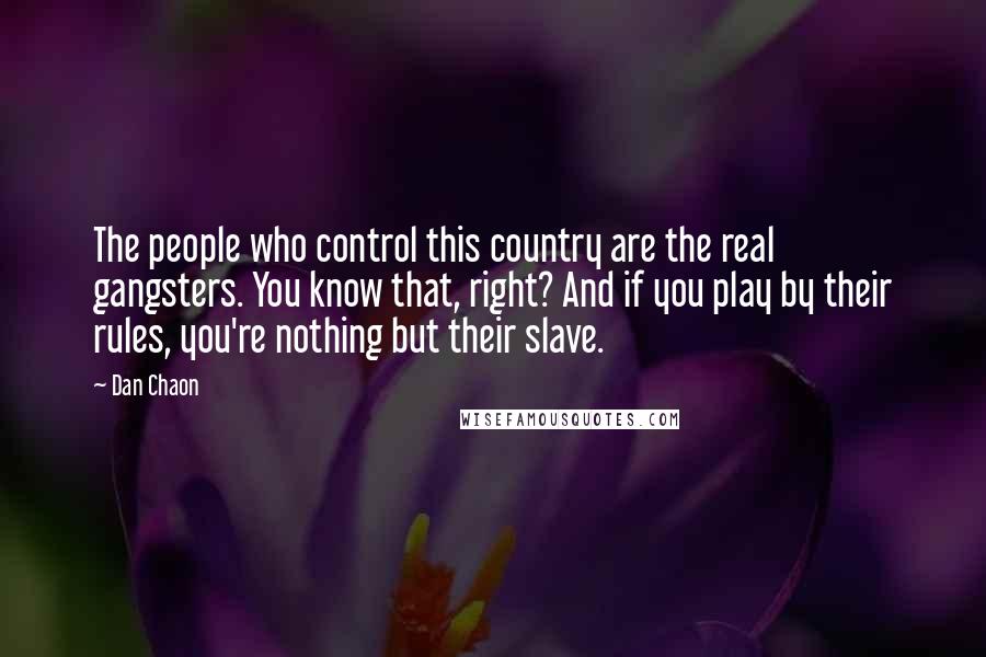 Dan Chaon Quotes: The people who control this country are the real gangsters. You know that, right? And if you play by their rules, you're nothing but their slave.