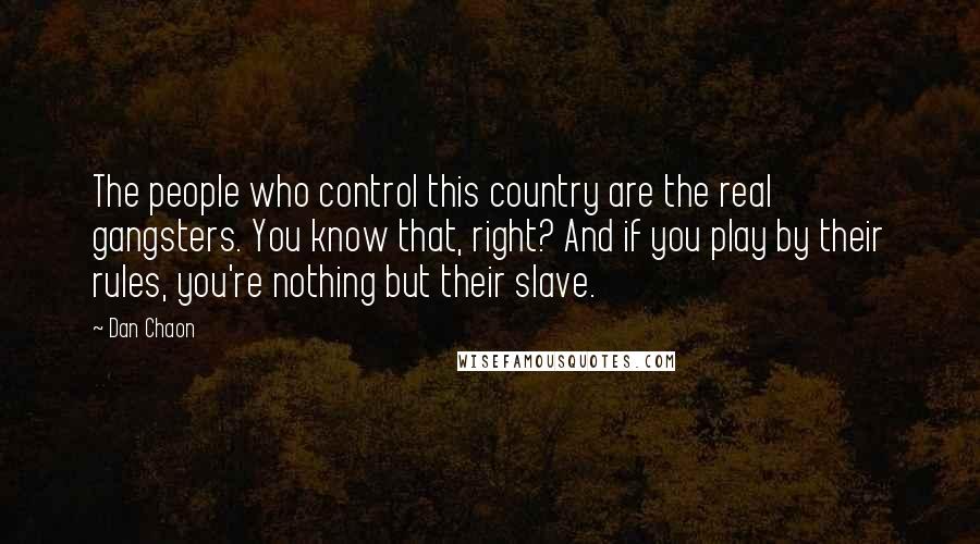 Dan Chaon Quotes: The people who control this country are the real gangsters. You know that, right? And if you play by their rules, you're nothing but their slave.