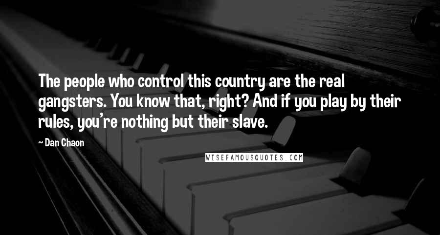 Dan Chaon Quotes: The people who control this country are the real gangsters. You know that, right? And if you play by their rules, you're nothing but their slave.