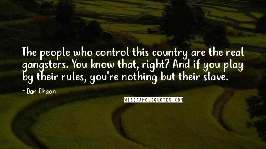 Dan Chaon Quotes: The people who control this country are the real gangsters. You know that, right? And if you play by their rules, you're nothing but their slave.