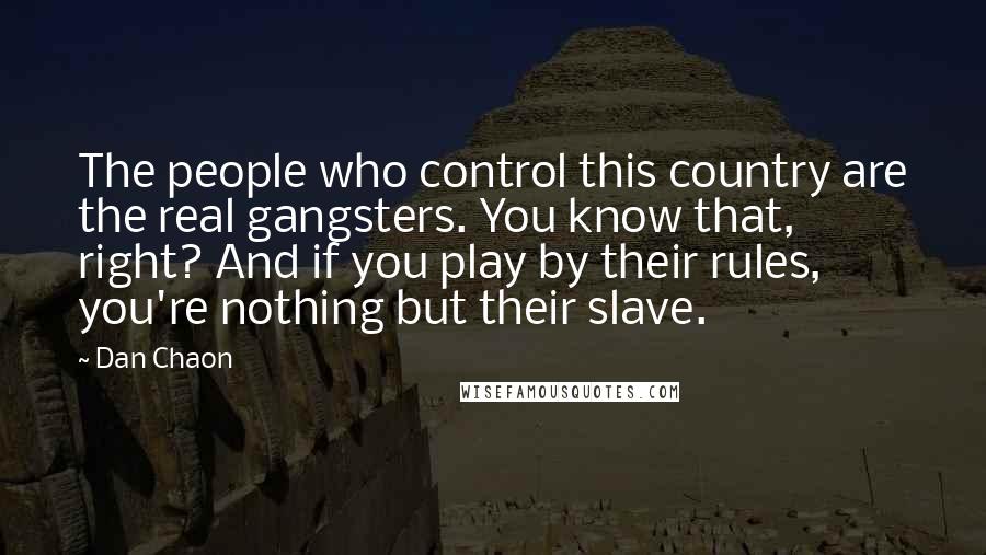 Dan Chaon Quotes: The people who control this country are the real gangsters. You know that, right? And if you play by their rules, you're nothing but their slave.