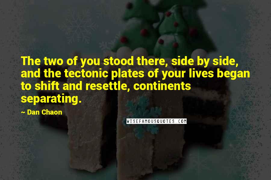 Dan Chaon Quotes: The two of you stood there, side by side, and the tectonic plates of your lives began to shift and resettle, continents separating.
