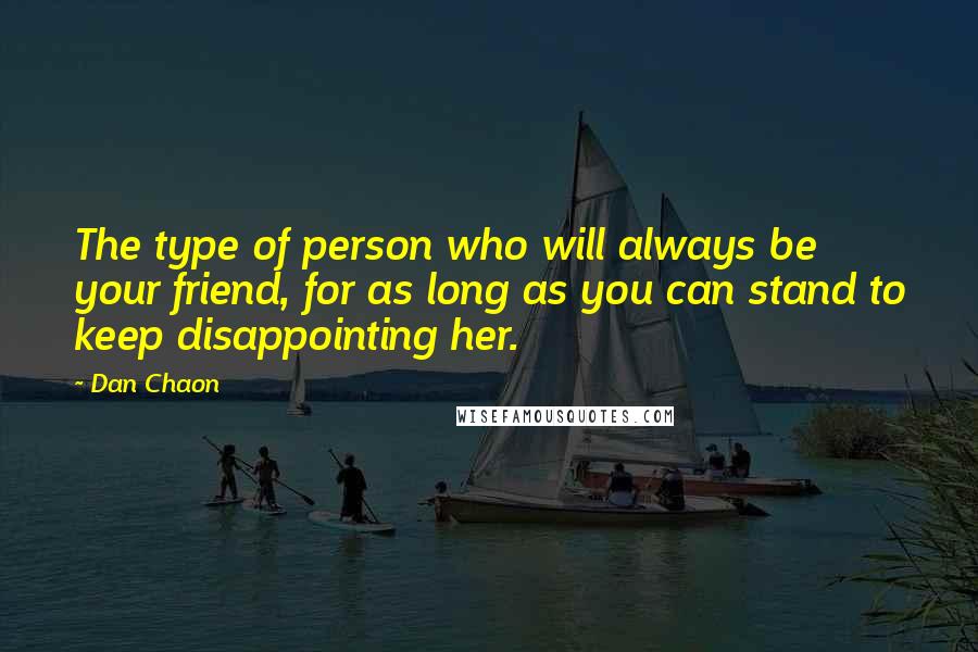 Dan Chaon Quotes: The type of person who will always be your friend, for as long as you can stand to keep disappointing her.