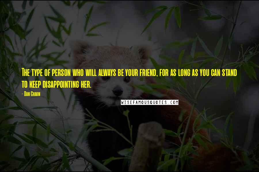 Dan Chaon Quotes: The type of person who will always be your friend, for as long as you can stand to keep disappointing her.