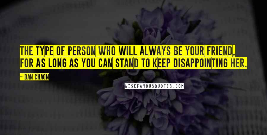 Dan Chaon Quotes: The type of person who will always be your friend, for as long as you can stand to keep disappointing her.