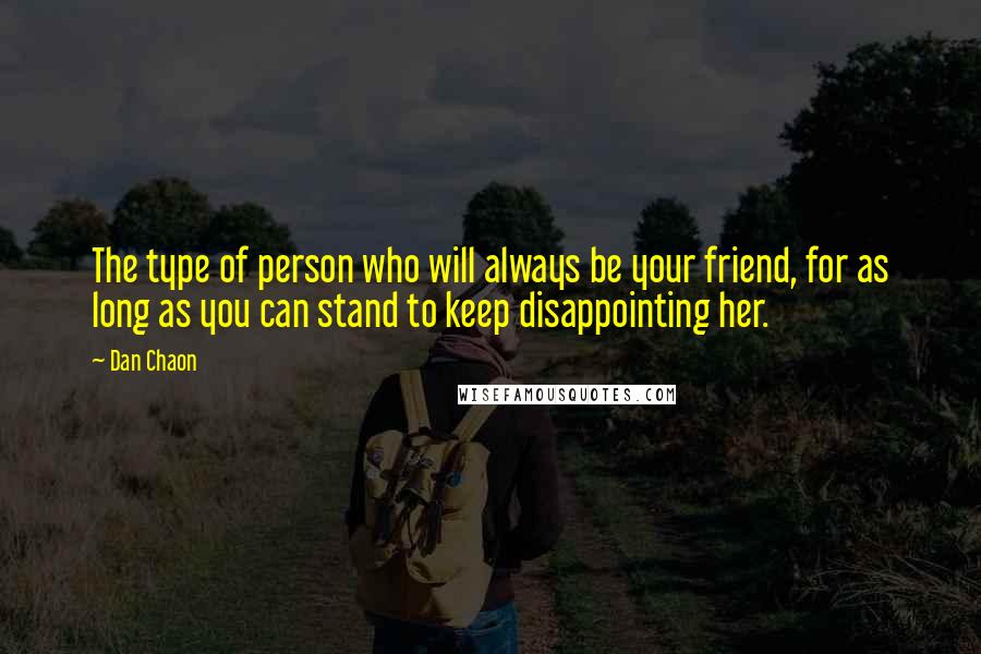 Dan Chaon Quotes: The type of person who will always be your friend, for as long as you can stand to keep disappointing her.