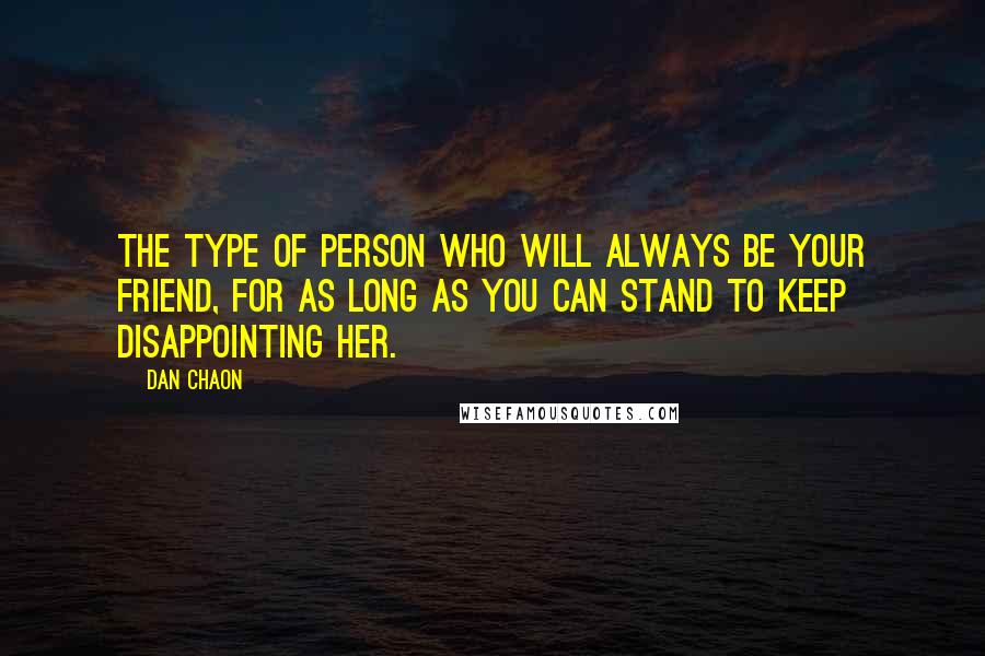 Dan Chaon Quotes: The type of person who will always be your friend, for as long as you can stand to keep disappointing her.
