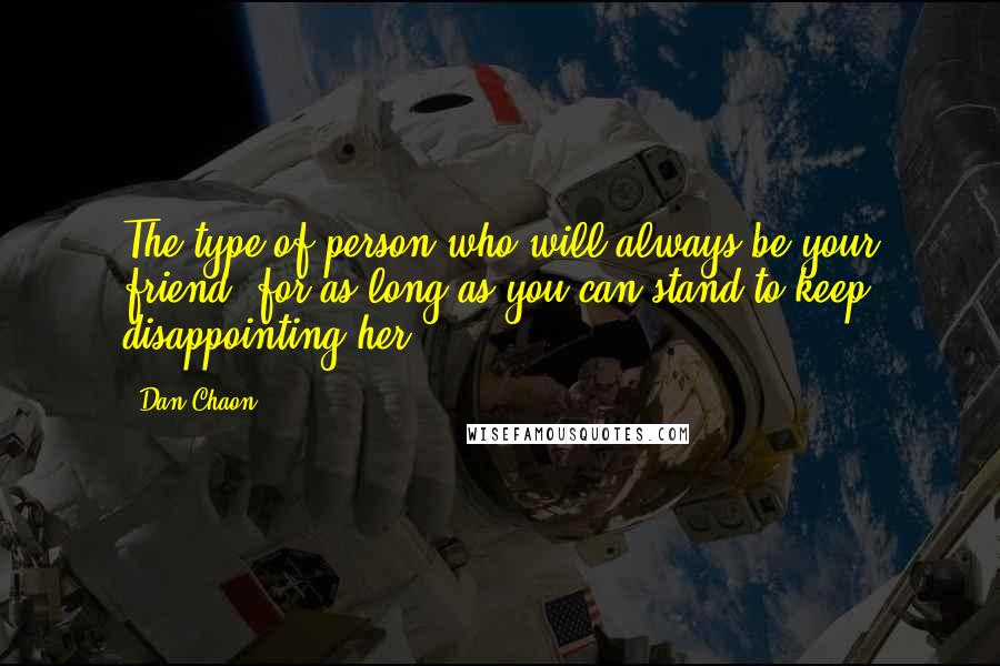 Dan Chaon Quotes: The type of person who will always be your friend, for as long as you can stand to keep disappointing her.