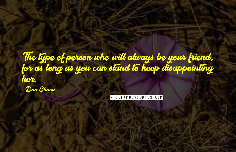 Dan Chaon Quotes: The type of person who will always be your friend, for as long as you can stand to keep disappointing her.