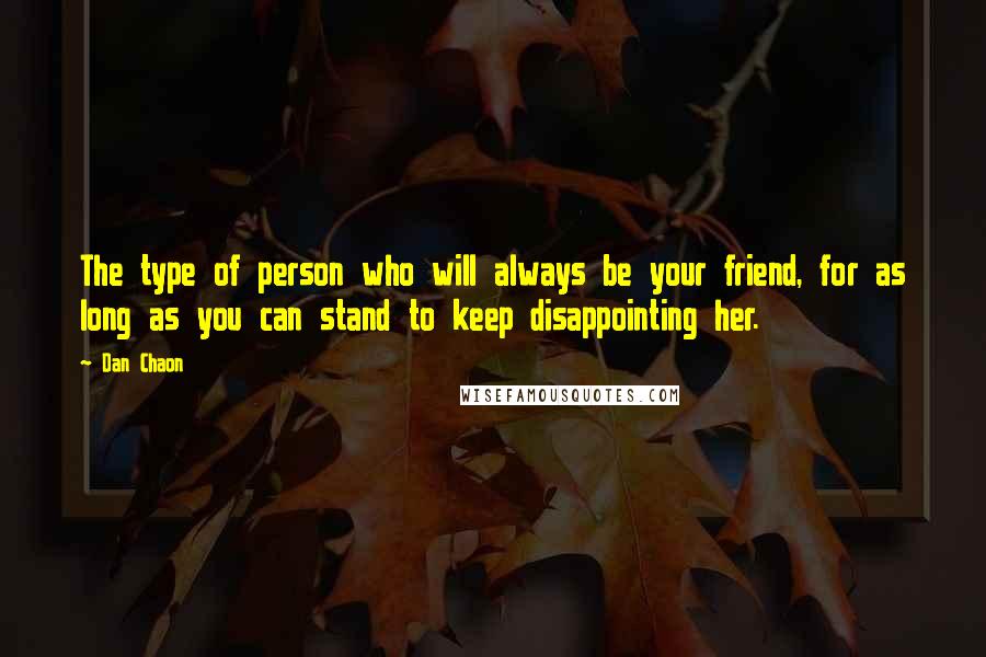 Dan Chaon Quotes: The type of person who will always be your friend, for as long as you can stand to keep disappointing her.