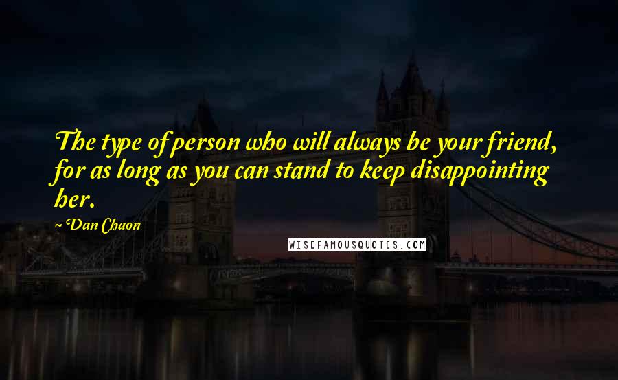Dan Chaon Quotes: The type of person who will always be your friend, for as long as you can stand to keep disappointing her.