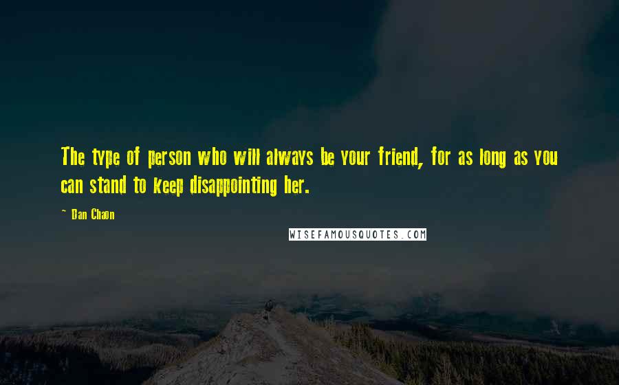 Dan Chaon Quotes: The type of person who will always be your friend, for as long as you can stand to keep disappointing her.