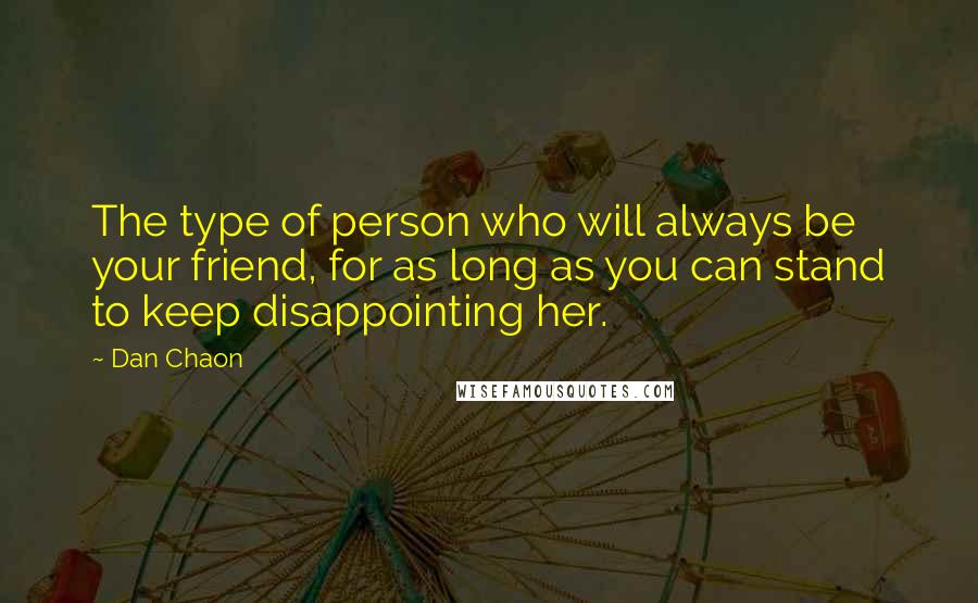 Dan Chaon Quotes: The type of person who will always be your friend, for as long as you can stand to keep disappointing her.