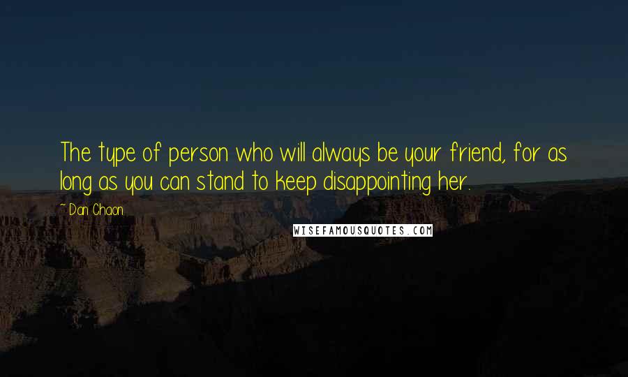 Dan Chaon Quotes: The type of person who will always be your friend, for as long as you can stand to keep disappointing her.